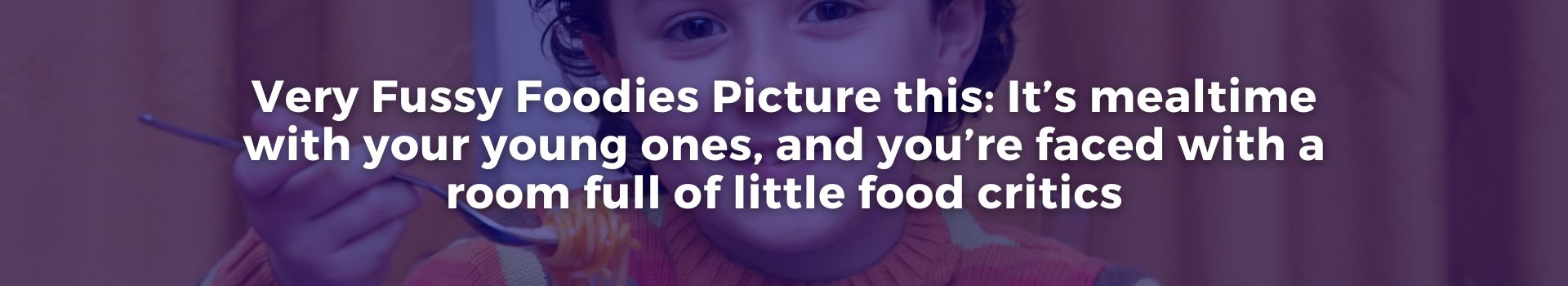 very-fussy-foodies-picture-this-its-mealtime-with-your-young-ones-and-youre-faced-with-a-room-full-of-little-food-critics-leidulataja-jimenez-fifteen-banner