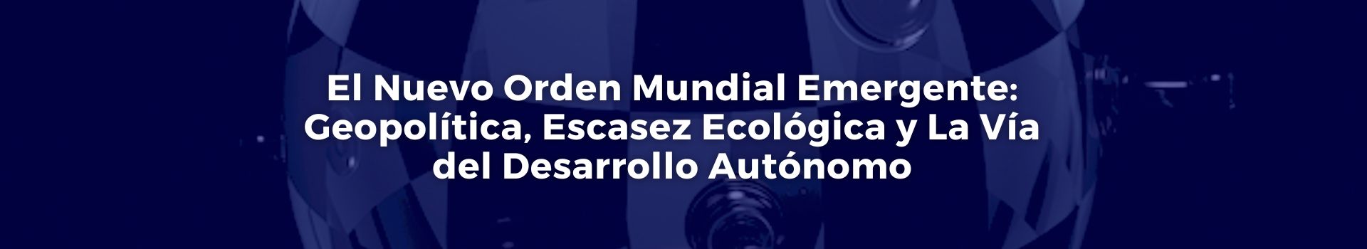el-nuevo-orden-mundial-emergente-geopolitica-escasez-ecologica-y-la-via-del-desarrollo-autonomo-tobias-roberts-veintitres-banner