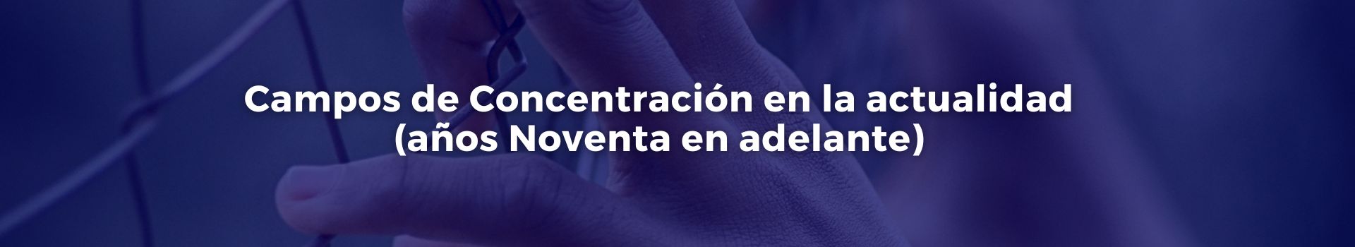 campos-de-concentracion-en-la-actualidad-anos-noventa-en-adelante-vicente-quintero-veintidos-banner